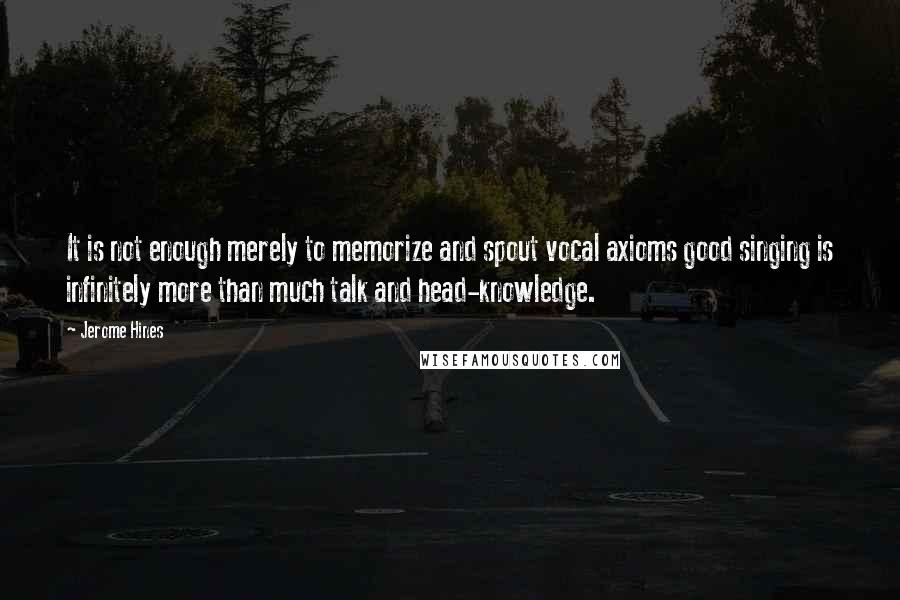 Jerome Hines Quotes: It is not enough merely to memorize and spout vocal axioms good singing is infinitely more than much talk and head-knowledge.