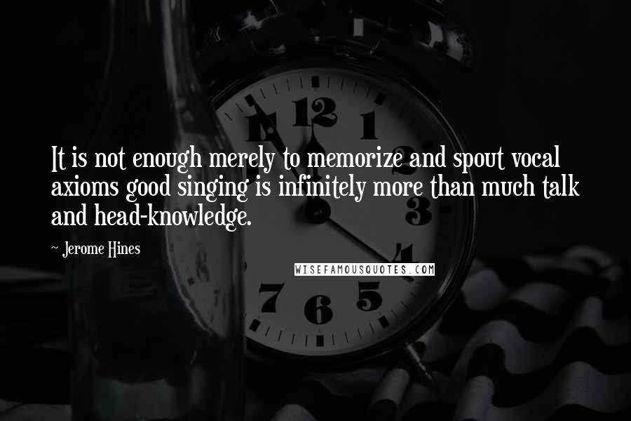 Jerome Hines Quotes: It is not enough merely to memorize and spout vocal axioms good singing is infinitely more than much talk and head-knowledge.