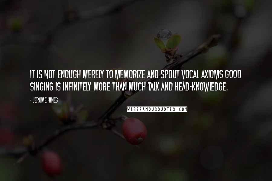Jerome Hines Quotes: It is not enough merely to memorize and spout vocal axioms good singing is infinitely more than much talk and head-knowledge.