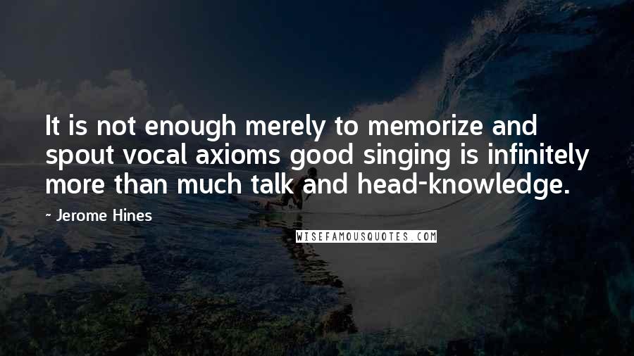 Jerome Hines Quotes: It is not enough merely to memorize and spout vocal axioms good singing is infinitely more than much talk and head-knowledge.
