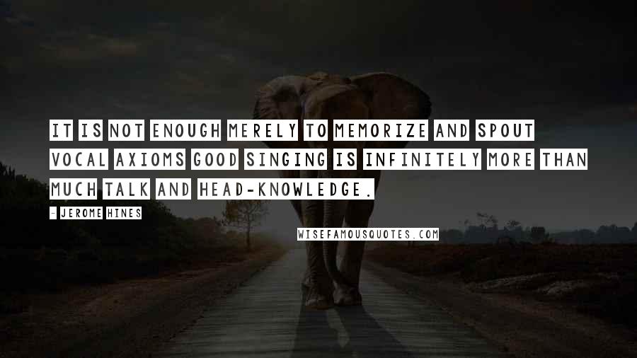 Jerome Hines Quotes: It is not enough merely to memorize and spout vocal axioms good singing is infinitely more than much talk and head-knowledge.