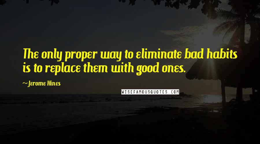 Jerome Hines Quotes: The only proper way to eliminate bad habits is to replace them with good ones.