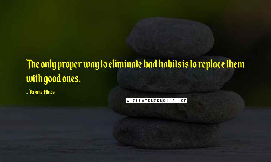 Jerome Hines Quotes: The only proper way to eliminate bad habits is to replace them with good ones.