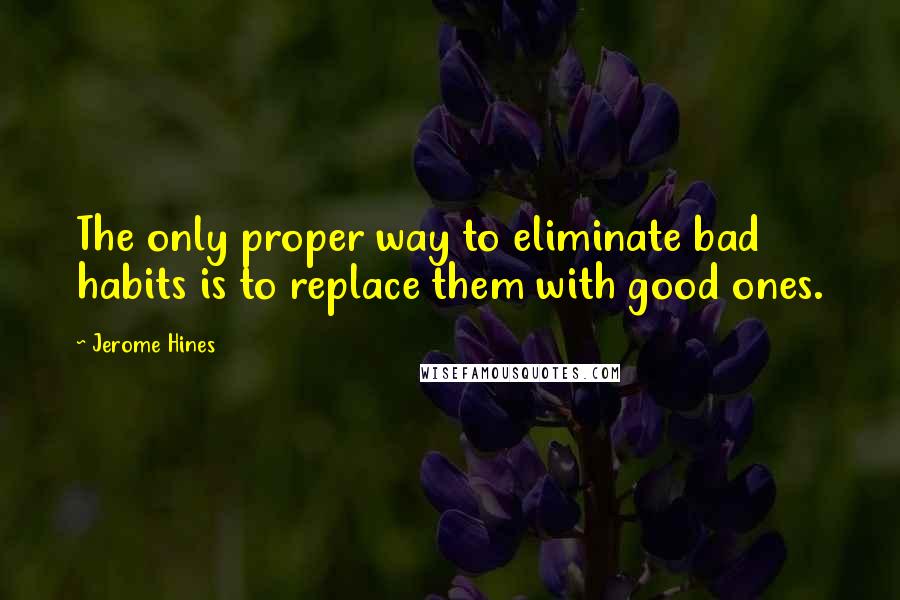 Jerome Hines Quotes: The only proper way to eliminate bad habits is to replace them with good ones.