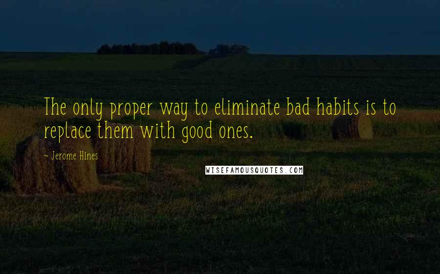 Jerome Hines Quotes: The only proper way to eliminate bad habits is to replace them with good ones.