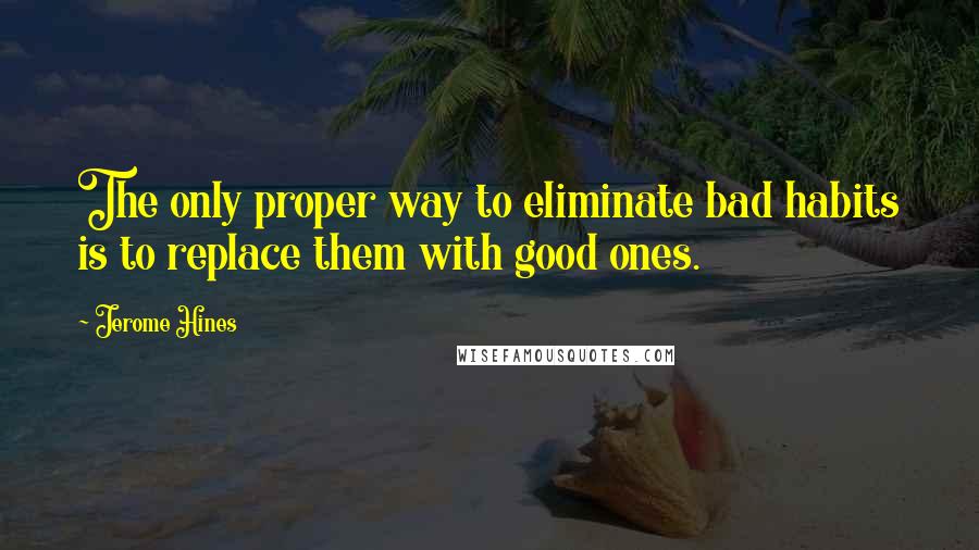 Jerome Hines Quotes: The only proper way to eliminate bad habits is to replace them with good ones.