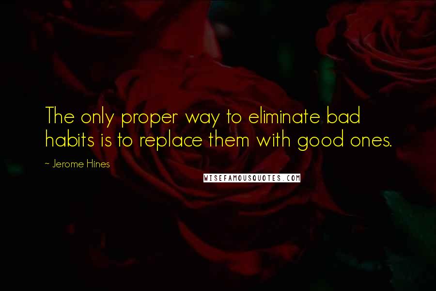 Jerome Hines Quotes: The only proper way to eliminate bad habits is to replace them with good ones.
