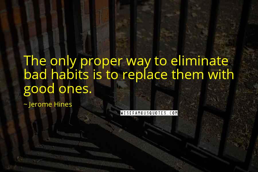 Jerome Hines Quotes: The only proper way to eliminate bad habits is to replace them with good ones.