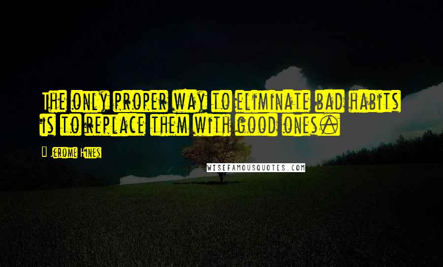 Jerome Hines Quotes: The only proper way to eliminate bad habits is to replace them with good ones.