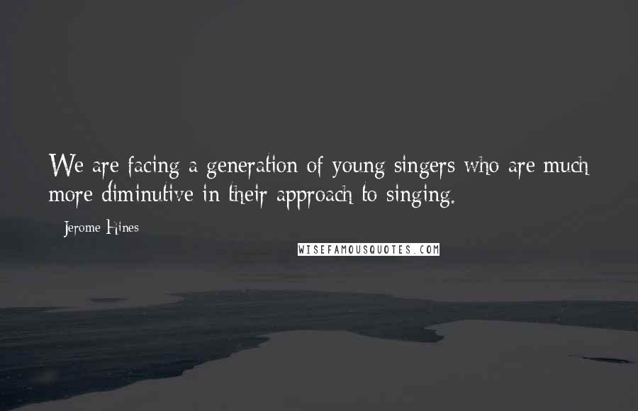 Jerome Hines Quotes: We are facing a generation of young singers who are much more diminutive in their approach to singing.