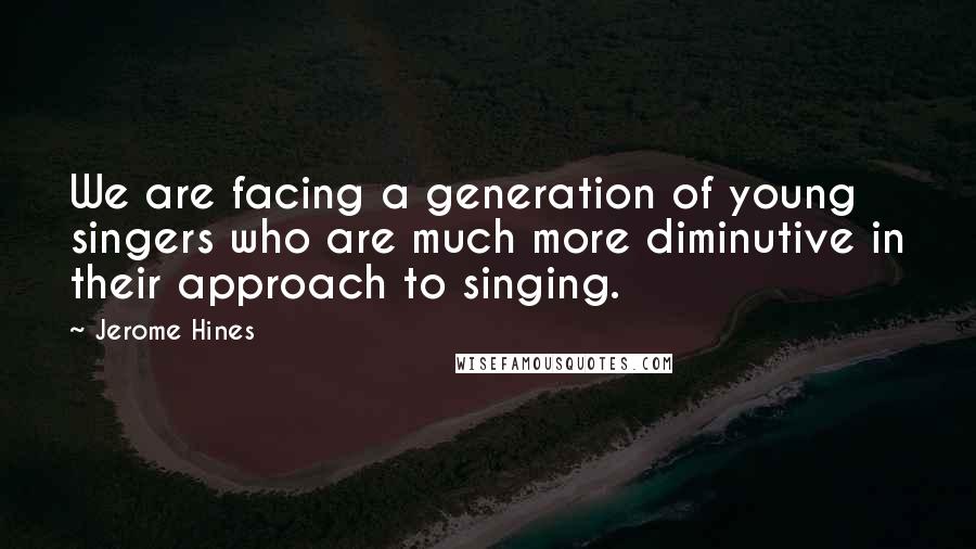 Jerome Hines Quotes: We are facing a generation of young singers who are much more diminutive in their approach to singing.