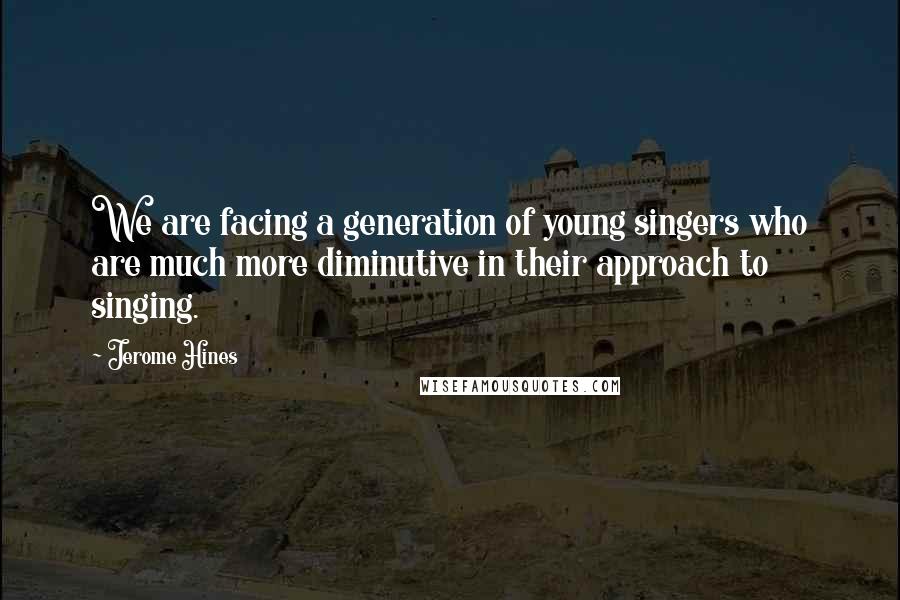 Jerome Hines Quotes: We are facing a generation of young singers who are much more diminutive in their approach to singing.