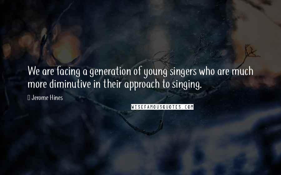 Jerome Hines Quotes: We are facing a generation of young singers who are much more diminutive in their approach to singing.