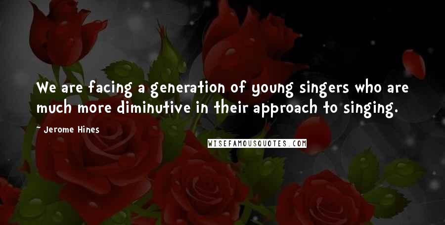 Jerome Hines Quotes: We are facing a generation of young singers who are much more diminutive in their approach to singing.