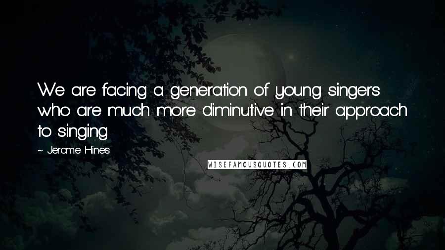 Jerome Hines Quotes: We are facing a generation of young singers who are much more diminutive in their approach to singing.