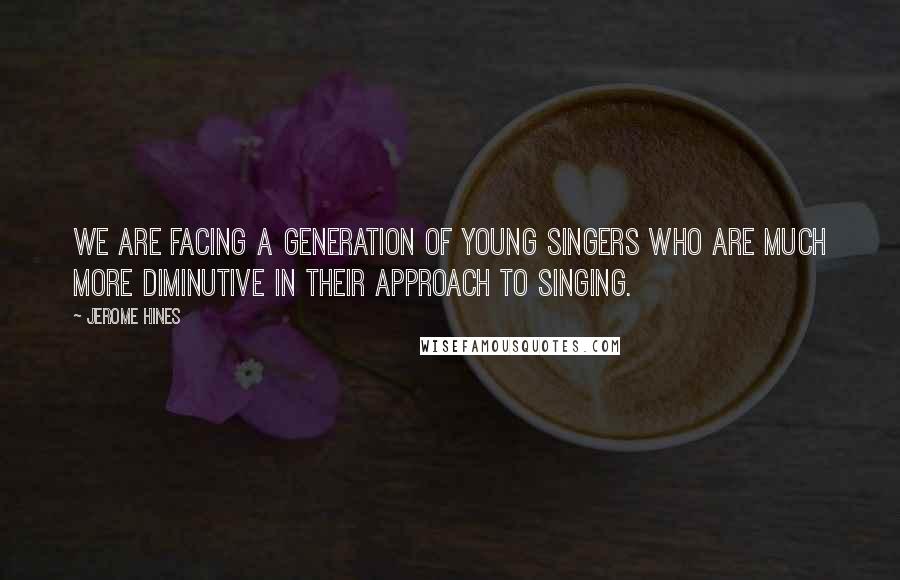 Jerome Hines Quotes: We are facing a generation of young singers who are much more diminutive in their approach to singing.