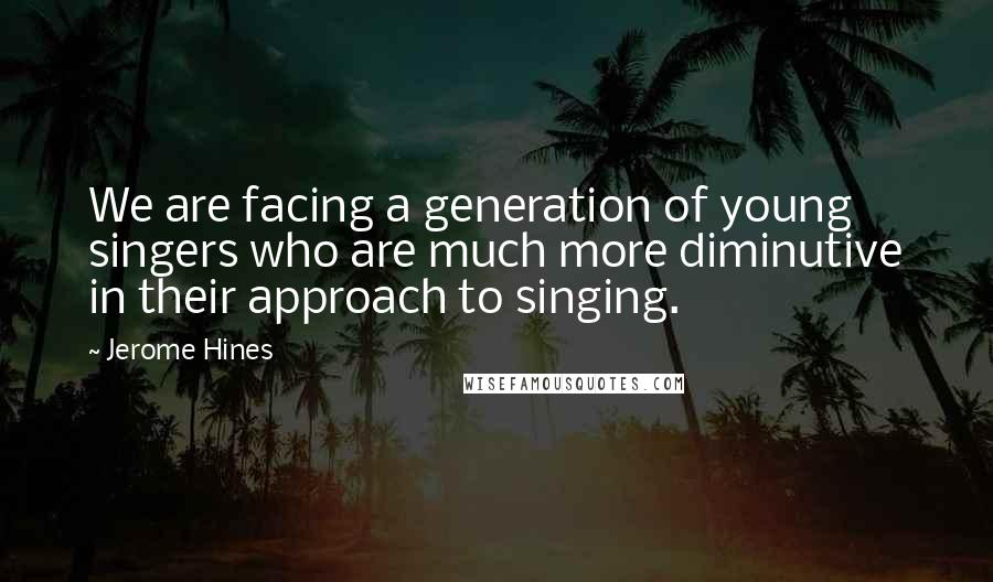 Jerome Hines Quotes: We are facing a generation of young singers who are much more diminutive in their approach to singing.