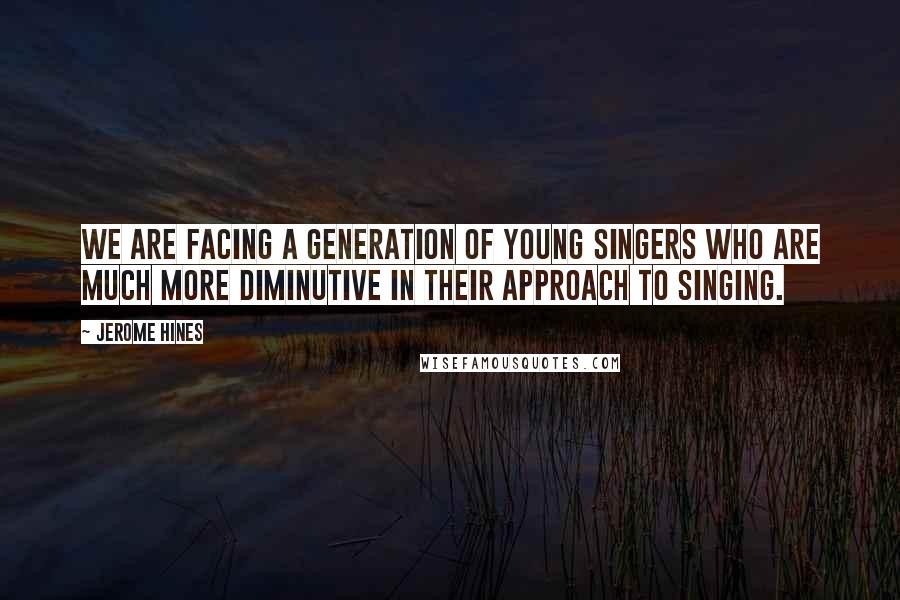 Jerome Hines Quotes: We are facing a generation of young singers who are much more diminutive in their approach to singing.