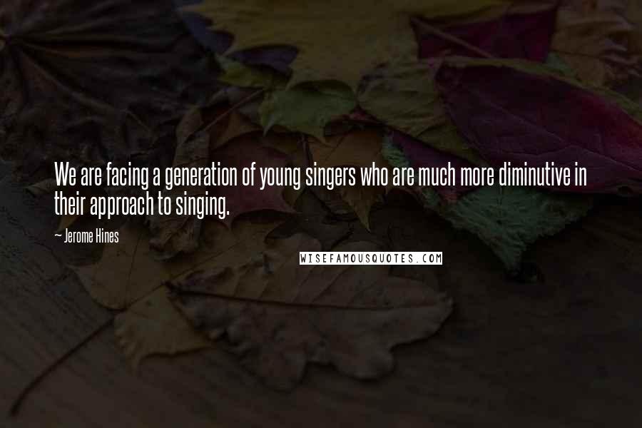 Jerome Hines Quotes: We are facing a generation of young singers who are much more diminutive in their approach to singing.