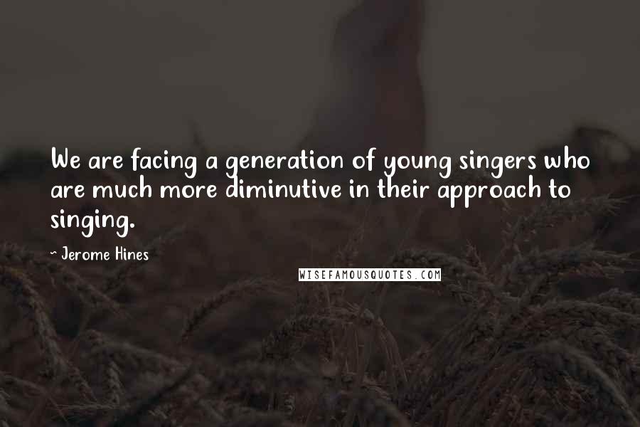 Jerome Hines Quotes: We are facing a generation of young singers who are much more diminutive in their approach to singing.