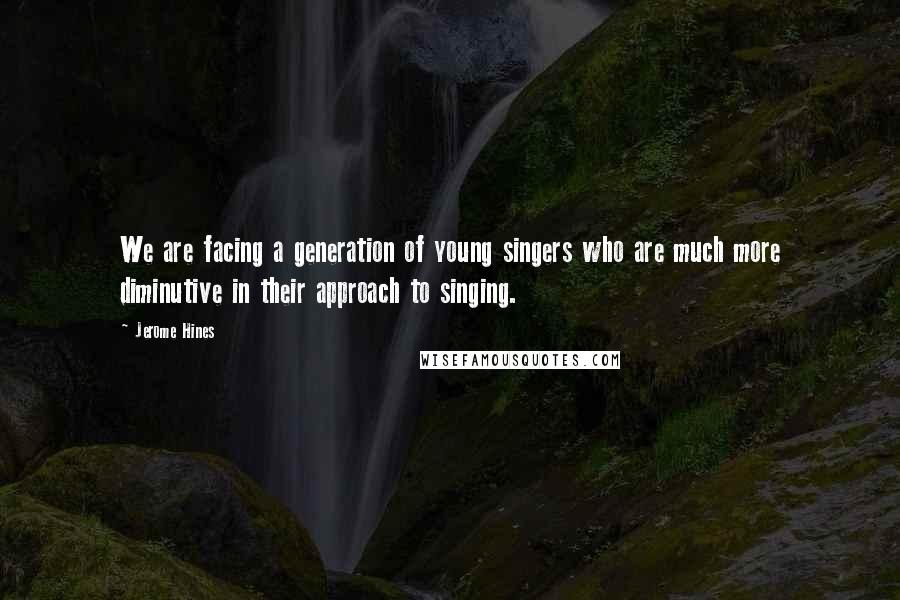 Jerome Hines Quotes: We are facing a generation of young singers who are much more diminutive in their approach to singing.