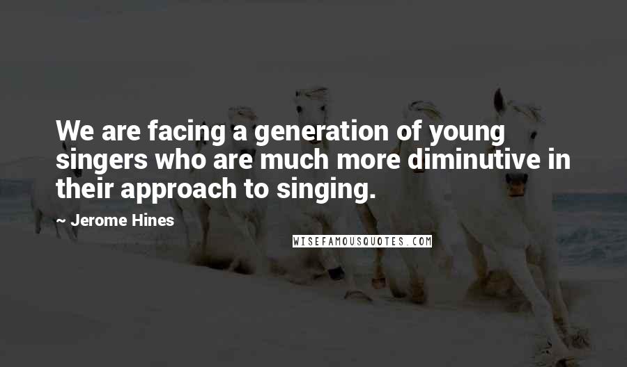 Jerome Hines Quotes: We are facing a generation of young singers who are much more diminutive in their approach to singing.