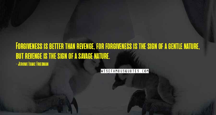 Jerome Isaac Friedman Quotes: Forgiveness is better than revenge, for forgiveness is the sign of a gentle nature, but revenge is the sign of a savage nature.