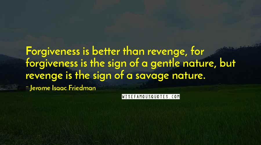 Jerome Isaac Friedman Quotes: Forgiveness is better than revenge, for forgiveness is the sign of a gentle nature, but revenge is the sign of a savage nature.