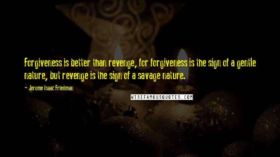 Jerome Isaac Friedman Quotes: Forgiveness is better than revenge, for forgiveness is the sign of a gentle nature, but revenge is the sign of a savage nature.