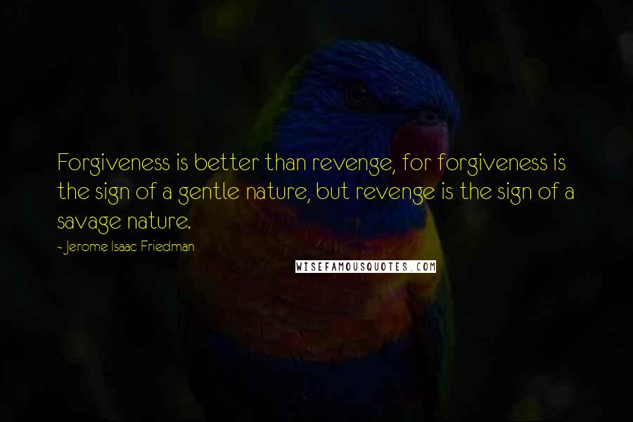 Jerome Isaac Friedman Quotes: Forgiveness is better than revenge, for forgiveness is the sign of a gentle nature, but revenge is the sign of a savage nature.