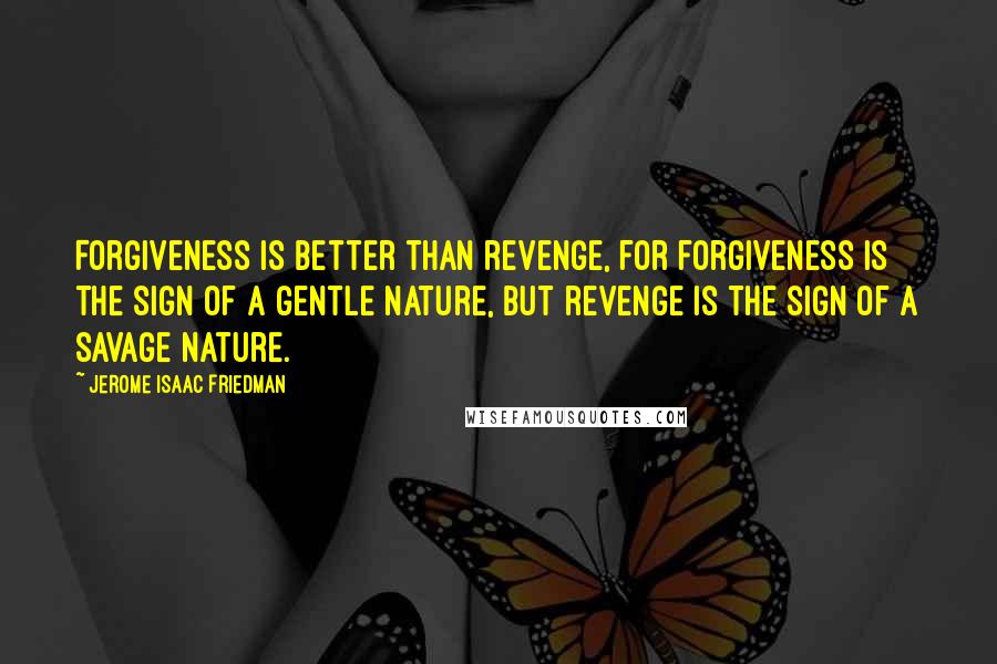 Jerome Isaac Friedman Quotes: Forgiveness is better than revenge, for forgiveness is the sign of a gentle nature, but revenge is the sign of a savage nature.