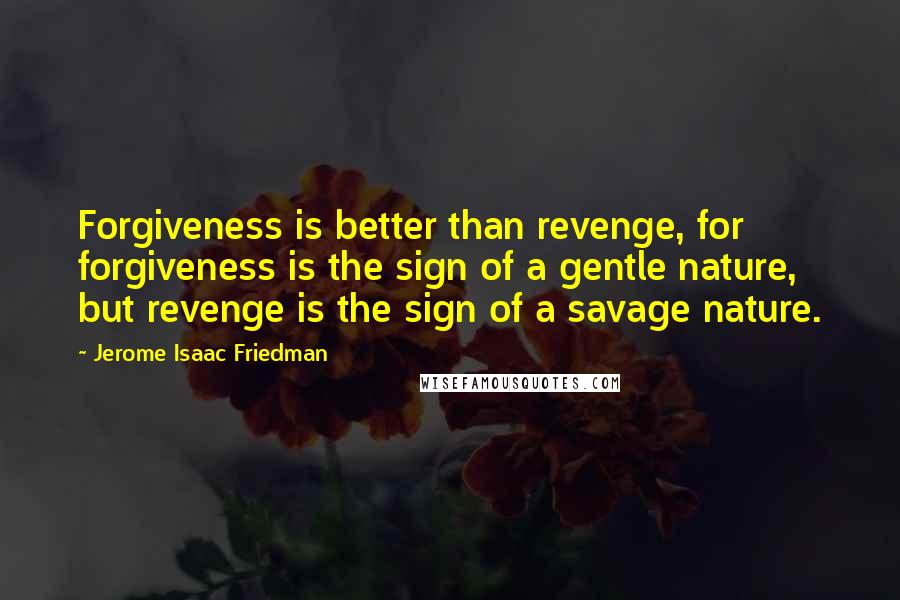 Jerome Isaac Friedman Quotes: Forgiveness is better than revenge, for forgiveness is the sign of a gentle nature, but revenge is the sign of a savage nature.