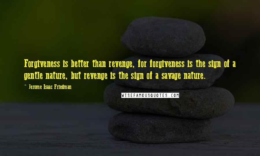 Jerome Isaac Friedman Quotes: Forgiveness is better than revenge, for forgiveness is the sign of a gentle nature, but revenge is the sign of a savage nature.