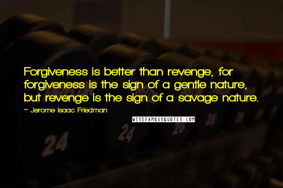 Jerome Isaac Friedman Quotes: Forgiveness is better than revenge, for forgiveness is the sign of a gentle nature, but revenge is the sign of a savage nature.