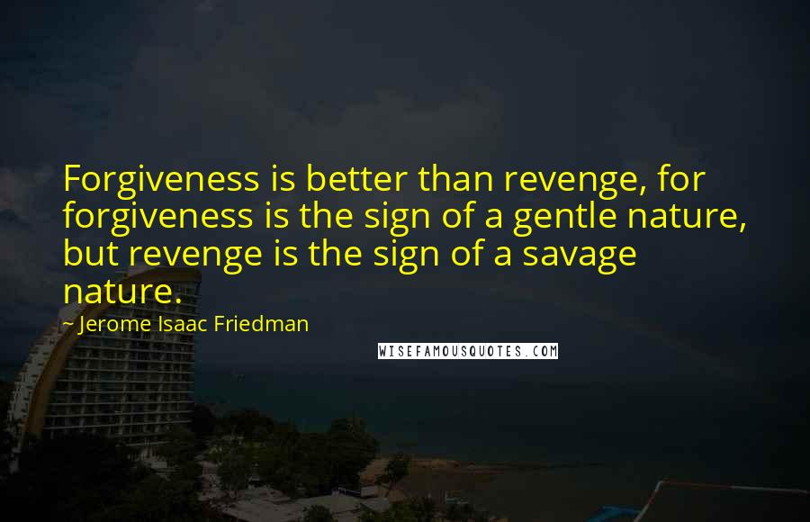 Jerome Isaac Friedman Quotes: Forgiveness is better than revenge, for forgiveness is the sign of a gentle nature, but revenge is the sign of a savage nature.