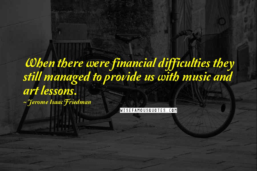 Jerome Isaac Friedman Quotes: When there were financial difficulties they still managed to provide us with music and art lessons.