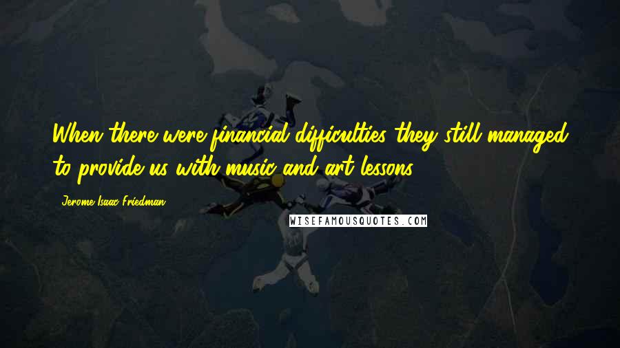 Jerome Isaac Friedman Quotes: When there were financial difficulties they still managed to provide us with music and art lessons.