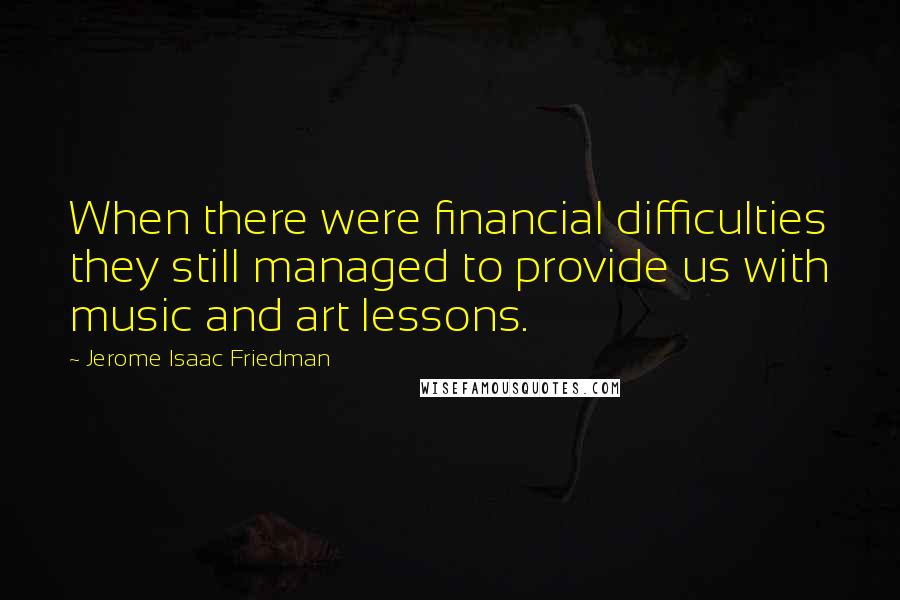 Jerome Isaac Friedman Quotes: When there were financial difficulties they still managed to provide us with music and art lessons.