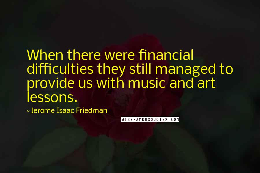 Jerome Isaac Friedman Quotes: When there were financial difficulties they still managed to provide us with music and art lessons.