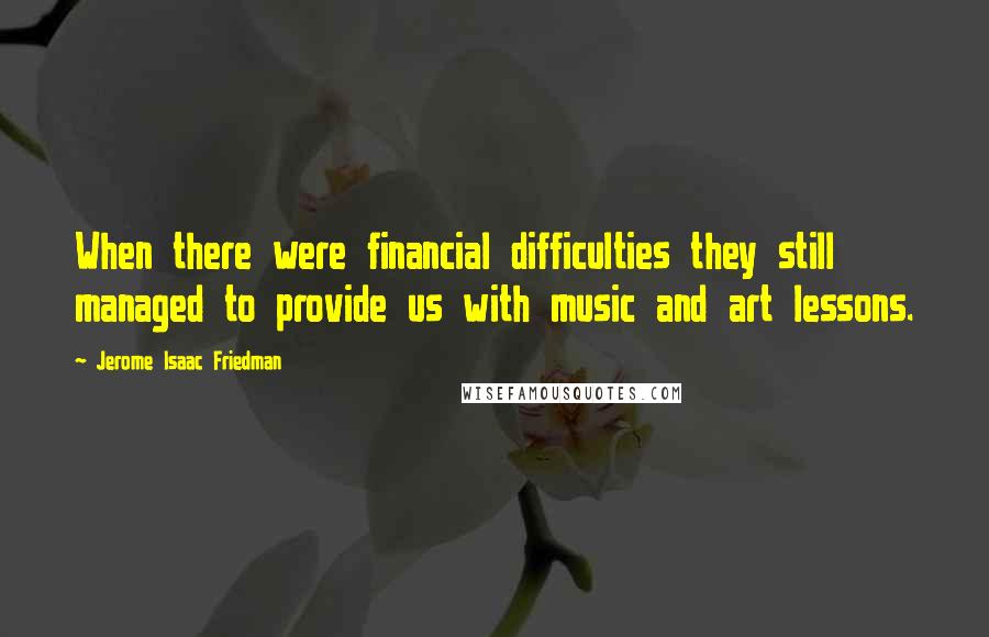 Jerome Isaac Friedman Quotes: When there were financial difficulties they still managed to provide us with music and art lessons.