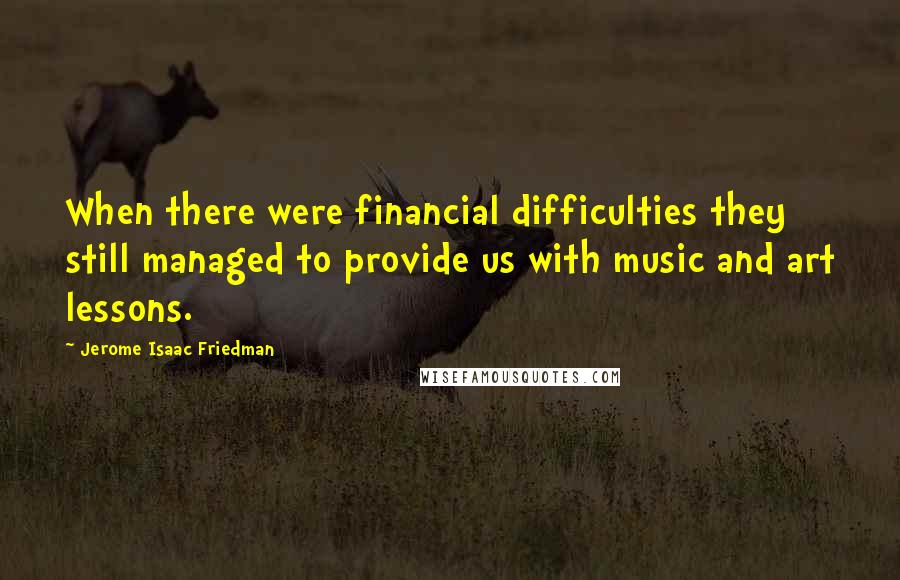 Jerome Isaac Friedman Quotes: When there were financial difficulties they still managed to provide us with music and art lessons.
