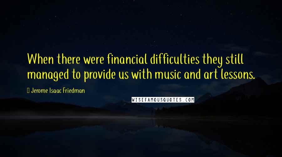 Jerome Isaac Friedman Quotes: When there were financial difficulties they still managed to provide us with music and art lessons.