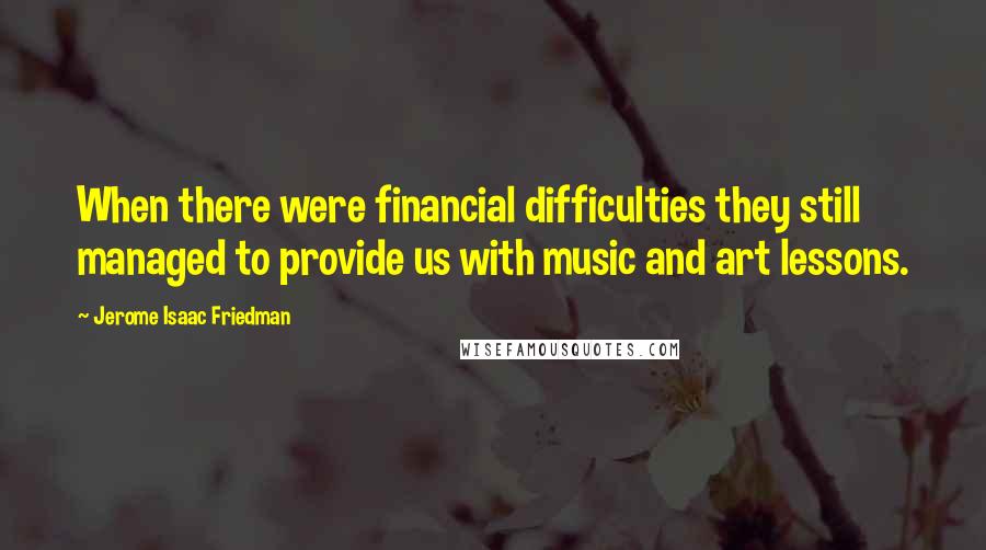 Jerome Isaac Friedman Quotes: When there were financial difficulties they still managed to provide us with music and art lessons.