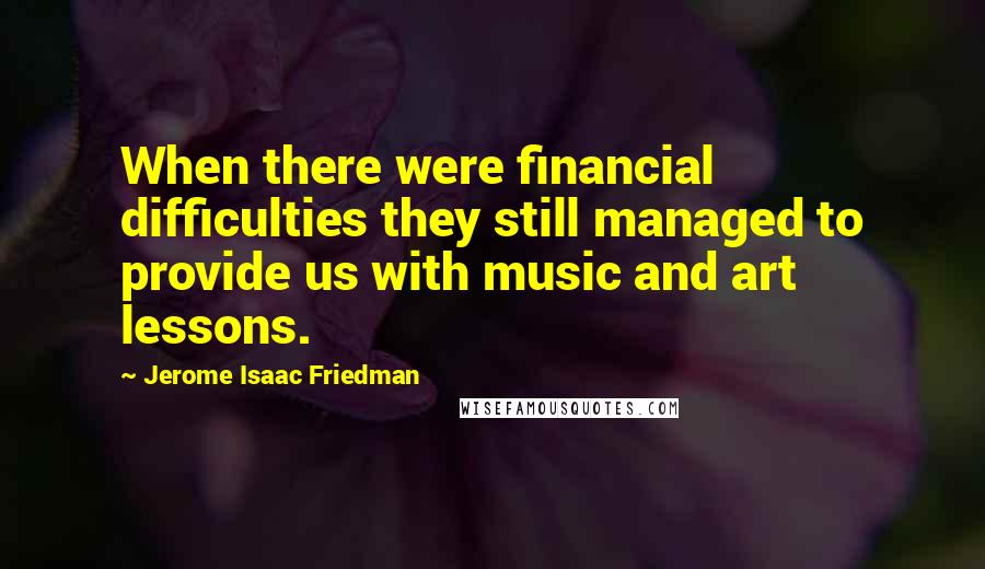 Jerome Isaac Friedman Quotes: When there were financial difficulties they still managed to provide us with music and art lessons.