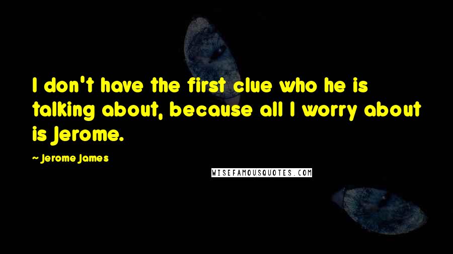 Jerome James Quotes: I don't have the first clue who he is talking about, because all I worry about is Jerome.