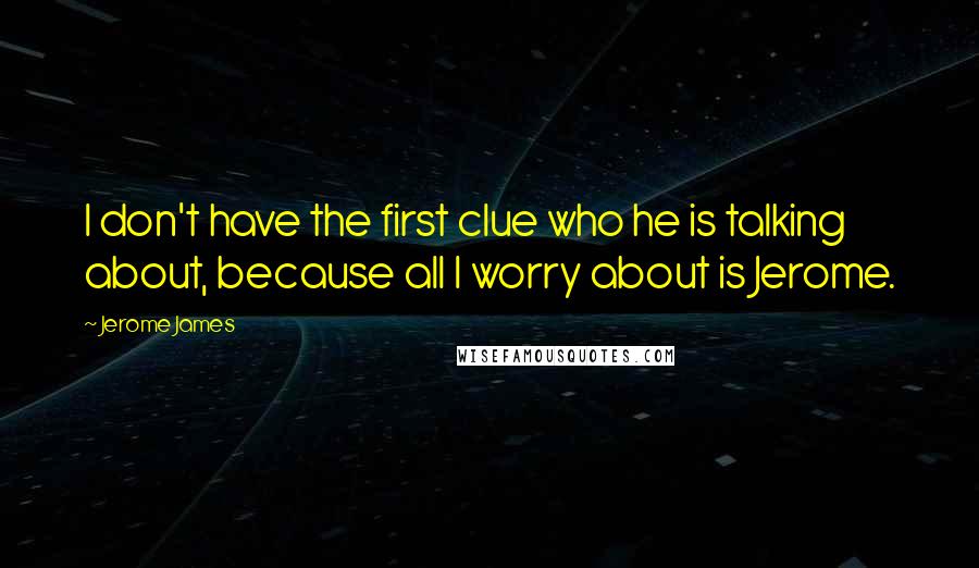 Jerome James Quotes: I don't have the first clue who he is talking about, because all I worry about is Jerome.