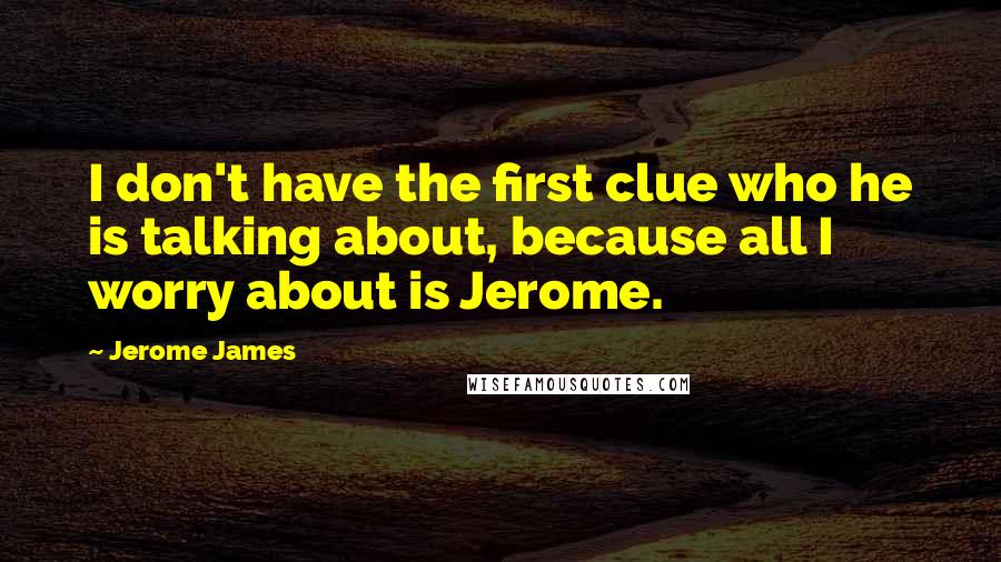 Jerome James Quotes: I don't have the first clue who he is talking about, because all I worry about is Jerome.