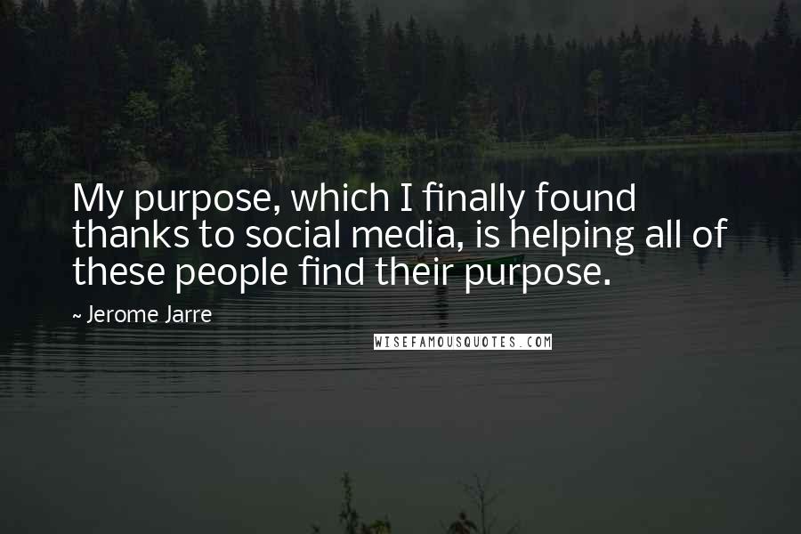 Jerome Jarre Quotes: My purpose, which I finally found thanks to social media, is helping all of these people find their purpose.
