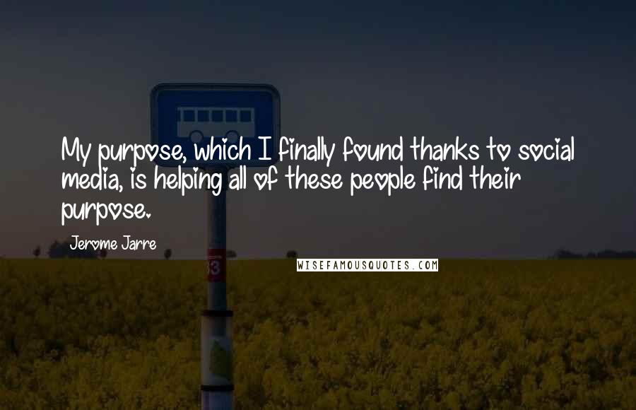 Jerome Jarre Quotes: My purpose, which I finally found thanks to social media, is helping all of these people find their purpose.