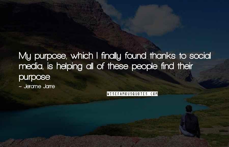 Jerome Jarre Quotes: My purpose, which I finally found thanks to social media, is helping all of these people find their purpose.